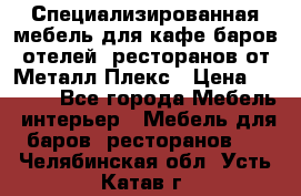 Специализированная мебель для кафе,баров,отелей, ресторанов от Металл Плекс › Цена ­ 5 000 - Все города Мебель, интерьер » Мебель для баров, ресторанов   . Челябинская обл.,Усть-Катав г.